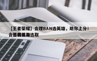 【王者荣耀】合理BAN选英雄，助你上分！，王者怎么选取
合适的英雄