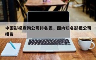 中国影视查询公司排名表，国内知名影视公司排名
榜？
