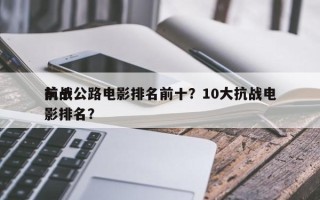 前十
抗战公路电影排名前十？10大抗战电影排名？