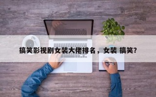 搞笑影视剧女装大佬排名，女装 搞笑？