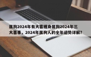 属狗2024年有大喜缠身属狗2024年三大喜事，2024年属狗人的全年运势详解？