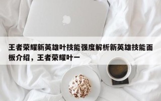 王者荣耀新英雄叶技能强度解析新英雄技能面板介绍，王者荣耀叶一