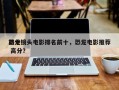 前十
恐龙镜头电影排名前十，恐龙电影推荐 高分？