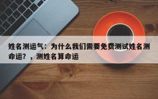 姓名测运气：为什么我们需要免费测试姓名测命运？，测姓名算命运