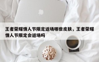 王者荣耀情人节限定返场哪些皮肤，王者荣耀情人节限定会返场吗