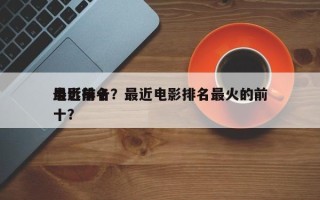最近前十
电影排名？最近电影排名最火的前十？