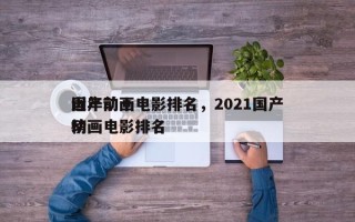 近年前十
国产动画电影排名，2021国产动画电影排名
榜