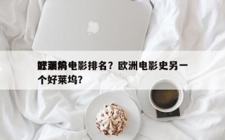 欧洲前十
好莱坞电影排名？欧洲电影史另一个好莱坞？
