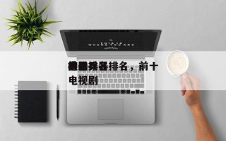 前十
电影兵器排名，前十
兵器排名
榜的电视剧