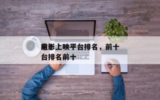 前十
电影上映平台排名，前十
电影上映平台排名前十