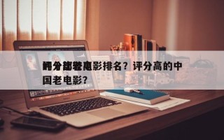 评分比较高
的十部老电影排名？评分高的中国老电影？