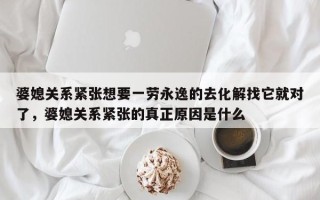 婆媳关系紧张想要一劳永逸的去化解找它就对了，婆媳关系紧张的真正原因是什么