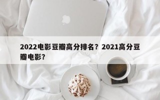 2022电影豆瓣高分排名？2021高分豆瓣电影？