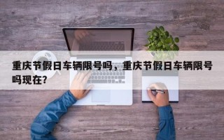 重庆节假日车辆限号吗，重庆节假日车辆限号吗现在？