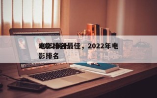 2022前十
电影排名最佳，2022年电影排名
