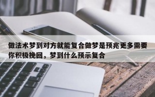 做法术梦到对方就能复合做梦是预兆更多需要你积极挽回，梦到什么预示复合
