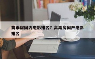 前十
高票房国内电影排名？高票房国产电影排名
？