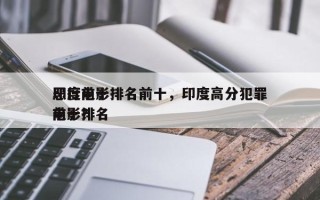 印度前十
恶行电影排名前十，印度高分犯罪电影排名
前十？