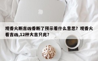 观香火断吉凶香断了预示着什么意思？观香火看吉凶,12种大吉只兆？