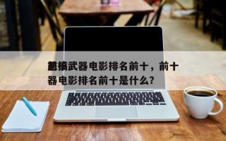前十
恶搞武器电影排名前十，前十
恶搞武器电影排名前十是什么？