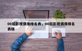 00后影视偶像排名表，00后影视偶像排名表格