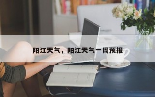 阳江天气，阳江天气一周预报