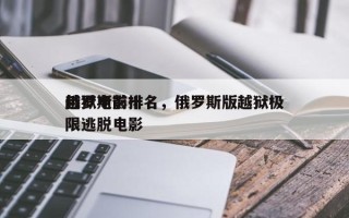 俄罗斯前十
越狱电影排名，俄罗斯版越狱极限逃脱电影