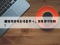 前十
催泪外国电影排名前十，国外催泪视频？