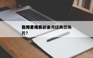 台湾老电影前十
恐怖片排名，台湾经典恐怖片？