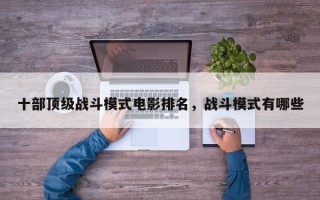 十部顶级战斗模式电影排名，战斗模式有哪些