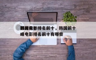 韩国前十
颠峰电影排名前十，韩国前十
颠峰电影排名前十有哪些