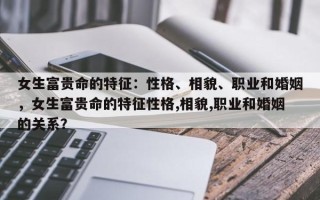 女生富贵命的特征：性格、相貌、职业和婚姻，女生富贵命的特征性格,相貌,职业和婚姻的关系？
