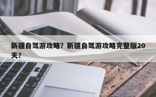 新疆自驾游攻略？新疆自驾游攻略完整版20天？