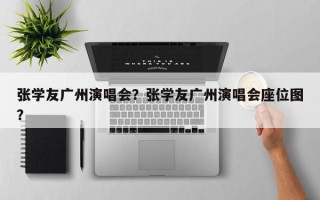 张学友广州演唱会？张学友广州演唱会座位图？