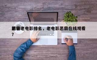 前十
恶霸老电影排名，老电影恶霸在线观看？