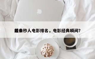 前十
经典秒人电影排名，电影经典瞬间？