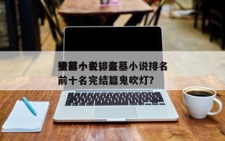 盗墓小说排名
榜前十名，盗墓小说排名
榜前十名完结篇鬼吹灯？