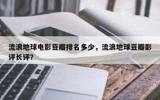 流浪地球电影豆瓣排名多少，流浪地球豆瓣影评长评？
