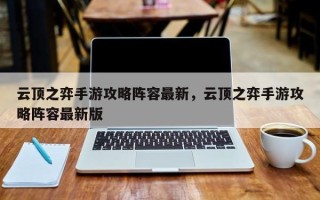 云顶之弈手游攻略阵容最新，云顶之弈手游攻略阵容最新版