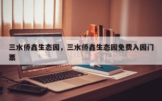 三水侨鑫生态园，三水侨鑫生态园免费入园门票