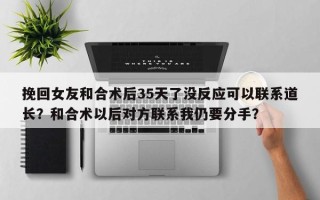 挽回女友和合术后35天了没反应可以联系道长？和合术以后对方联系我仍要分手？