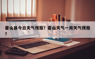 霍山县今日天气预报？霍山天气一周天气预报？