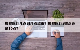成都限行几点到几点结束？成都限行到8点还是10点？
