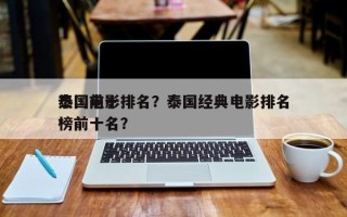 泰国前十
热门电影排名？泰国经典电影排名
榜前十名？
