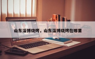 山东淄博烧烤，山东淄博烧烤在哪里