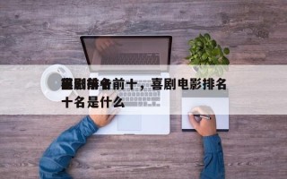 喜剧前十
电影排名前十，喜剧电影排名
前十名是什么