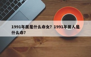 1991年属是什么命女？1991年属人是什么命？