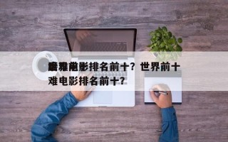 世界前十
磨难电影排名前十？世界前十
磨难电影排名前十？
