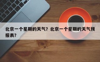 北京一个星期的天气？北京一个星期的天气预报表？
