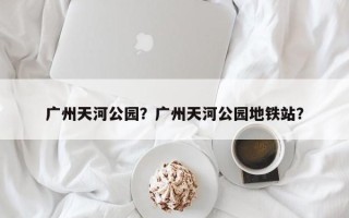 广州天河公园？广州天河公园地铁站？